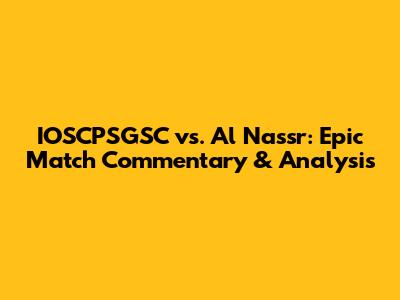 IOSCPSGSC vs. Al Nassr: Epic Match Commentary & Analysis