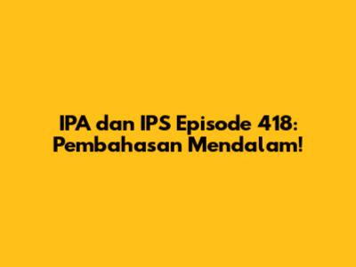 IPA dan IPS Episode 418: Pembahasan Mendalam!