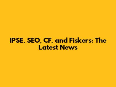 IPSE, SEO, CF, and Fiskers: The Latest News