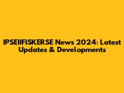 IPSEIIFISKERSE News 2024: Latest Updates & Developments
