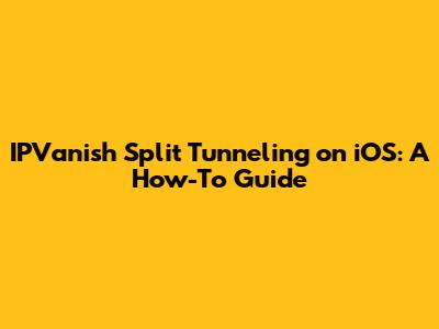 IPVanish Split Tunneling on iOS: A How-To Guide