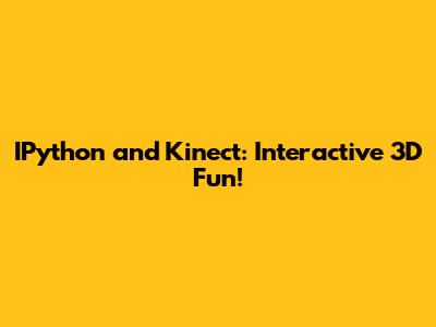 IPython and Kinect: Interactive 3D Fun!