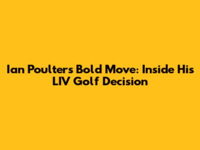 Ian Poulter's Bold Move: Inside His LIV Golf Decision