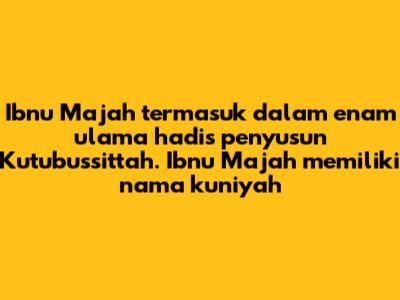 Ibnu Majah termasuk dalam enam ulama hadis penyusun Kutubussittah. Ibnu Majah memiliki nama kuniyah