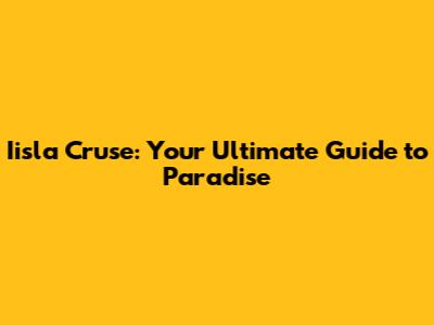 Iisla Cruse: Your Ultimate Guide to Paradise
