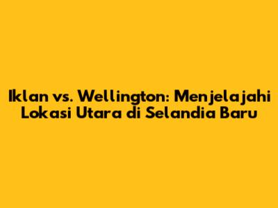 Iklan vs. Wellington: Menjelajahi Lokasi Utara di Selandia Baru