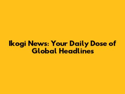 Ikogi News: Your Daily Dose of Global Headlines