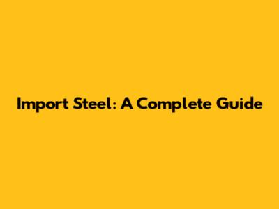 Import Steel: A Complete Guide