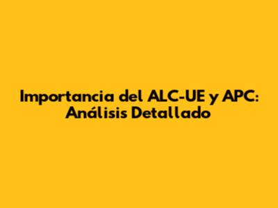 Importancia del ALC-UE y APC: Análisis Detallado