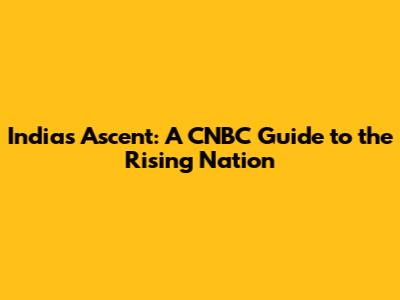 India's Ascent: A CNBC Guide to the Rising Nation