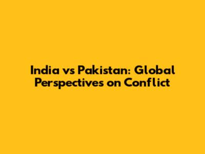 India vs Pakistan: Global Perspectives on Conflict