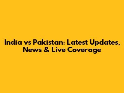 India vs Pakistan: Latest Updates, News & Live Coverage