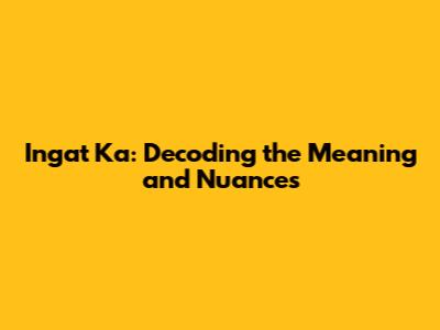 Ingat Ka: Decoding the Meaning and Nuances