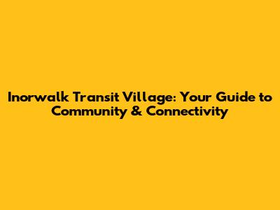 Inorwalk Transit Village: Your Guide to Community & Connectivity