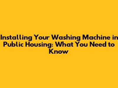 Installing Your Washing Machine in Public Housing: What You Need to Know