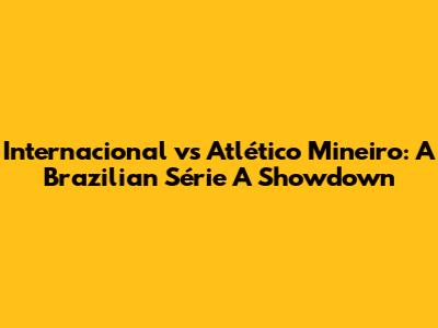 Internacional vs Atlético Mineiro: A Brazilian Série A Showdown