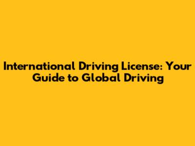 International Driving License: Your Guide to Global Driving