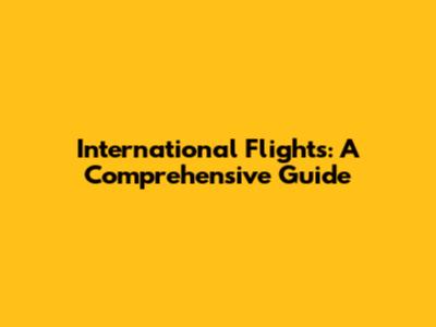 International Flights: A Comprehensive Guide