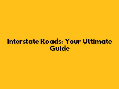 Interstate Roads: Your Ultimate Guide