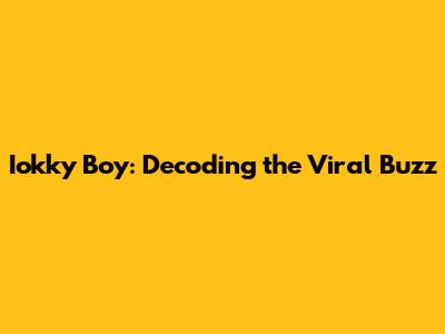 Iokky Boy: Decoding the Viral Buzz