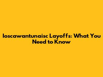 Ioscawantunaisc Layoffs: What You Need to Know