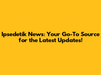 Ipsedetik News: Your Go-To Source for the Latest Updates!