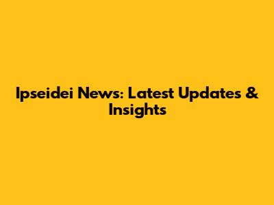 Ipseidei News: Latest Updates & Insights