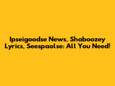 Ipseigoodse News, Shaboozey Lyrics, Seespaolse: All You Need!