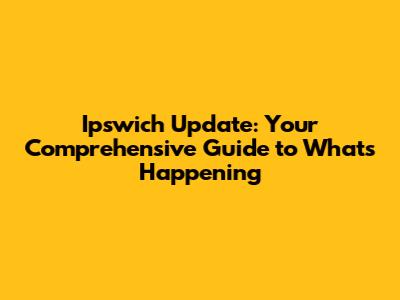 Ipswich Update: Your Comprehensive Guide to What's Happening