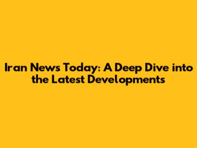 Iran News Today: A Deep Dive into the Latest Developments