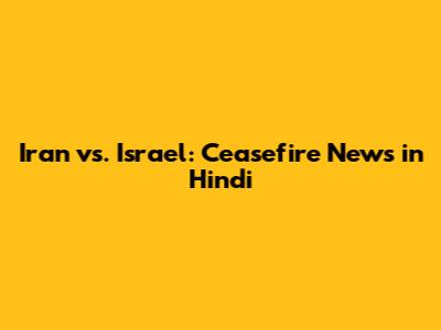 Iran vs. Israel: Ceasefire News in Hindi