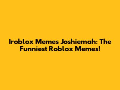 Iroblox Memes Joshiemah: The Funniest Roblox Memes!