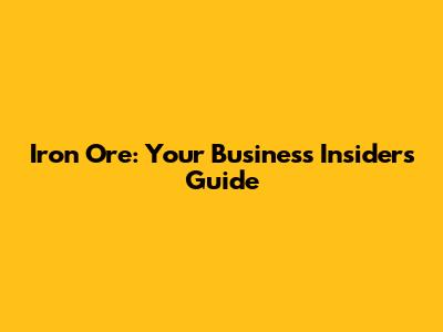 Iron Ore: Your Business Insider's Guide