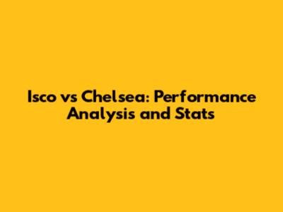 Isco vs Chelsea: Performance Analysis and Stats