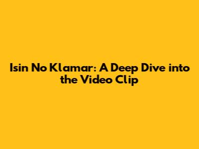 Isin No Klamar: A Deep Dive into the Video Clip