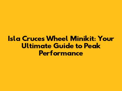 Isla Cruces Wheel Minikit: Your Ultimate Guide to Peak Performance