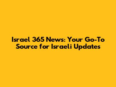 Israel 365 News: Your Go-To Source for Israeli Updates