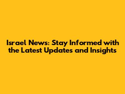 Israel News: Stay Informed with the Latest Updates and Insights