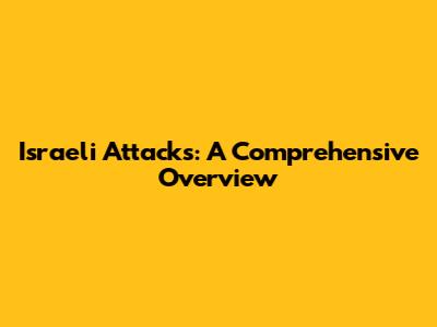 Israeli Attacks: A Comprehensive Overview