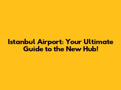 Istanbul Airport: Your Ultimate Guide to the New Hub!