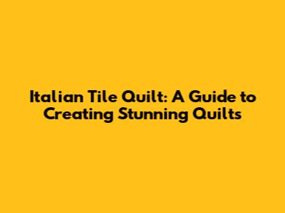 Italian Tile Quilt: A Guide to Creating Stunning Quilts