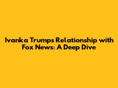 Ivanka Trump's Relationship with Fox News: A Deep Dive