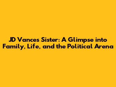 JD Vance's Sister: A Glimpse into Family, Life, and the Political Arena