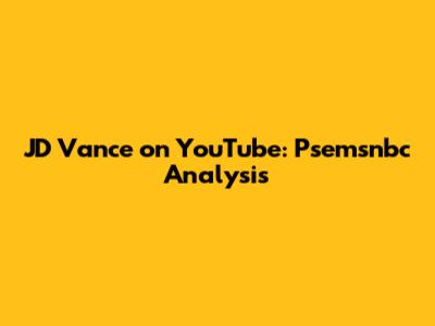 JD Vance on YouTube: Psemsnbc Analysis