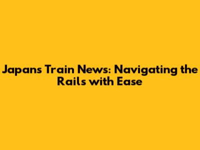 Japan's Train News: Navigating the Rails with Ease