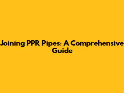 Joining PPR Pipes: A Comprehensive Guide