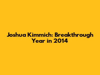 Joshua Kimmich: Breakthrough Year in 2014