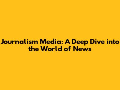 Journalism Media: A Deep Dive into the World of News