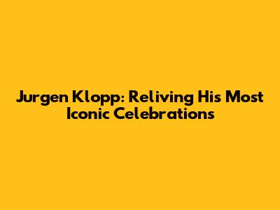 Jurgen Klopp: Reliving His Most Iconic Celebrations