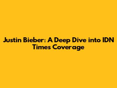 Justin Bieber: A Deep Dive into IDN Times Coverage